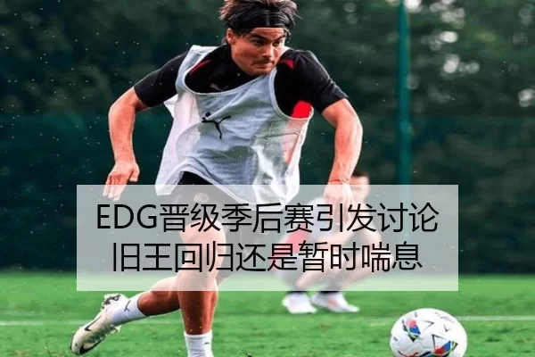 EDG晋级季后赛引发讨论 旧王回归还是暂时喘息